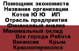 Помощник экономиста › Название организации ­ Котов Ю.Ю., ИП › Отрасль предприятия ­ Финансовый анализ › Минимальный оклад ­ 27 000 - Все города Работа » Вакансии   . Крым,Красноперекопск